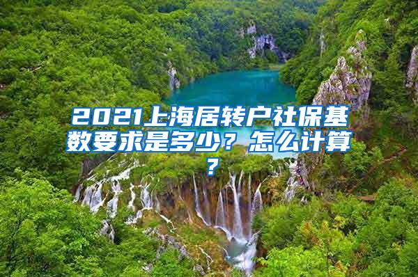 2021上海居转户社保基数要求是多少？怎么计算？