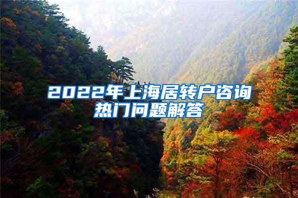 2022年上海居转户咨询热门问题解答