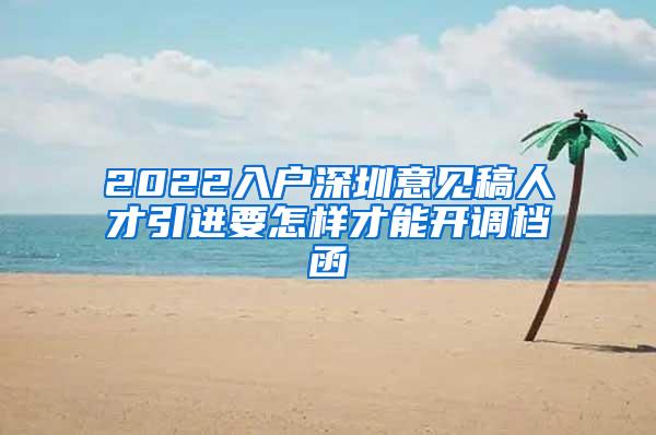 2022入户深圳意见稿人才引进要怎样才能开调档函
