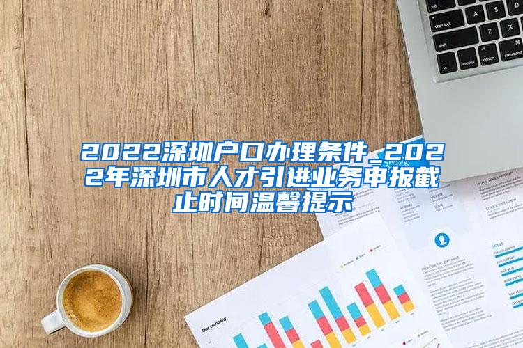 2022深圳户口办理条件_2022年深圳市人才引进业务申报截止时间温馨提示