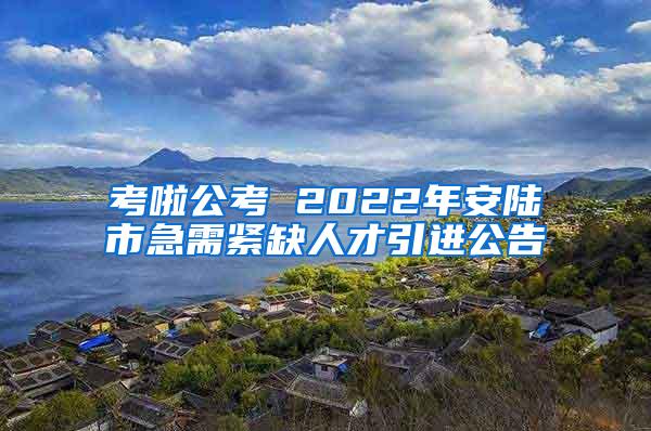考啦公考 2022年安陆市急需紧缺人才引进公告