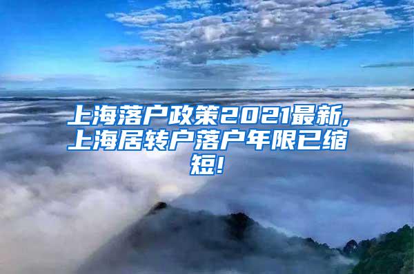 上海落户政策2021最新,上海居转户落户年限已缩短!