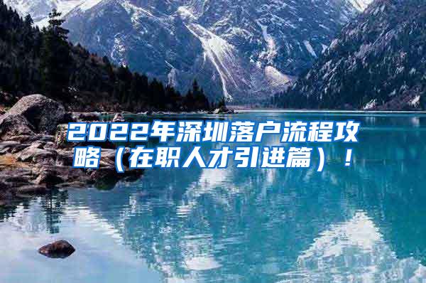 2022年深圳落户流程攻略（在职人才引进篇）！