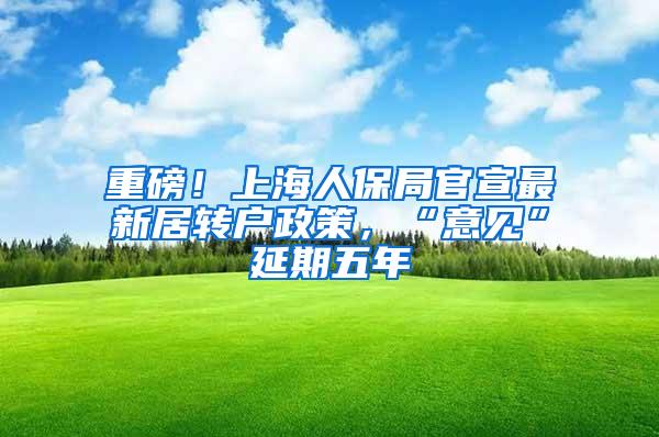 重磅！上海人保局官宣最新居转户政策，“意见”延期五年