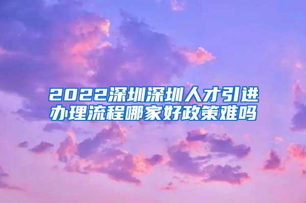 2022深圳深圳人才引进办理流程哪家好政策难吗