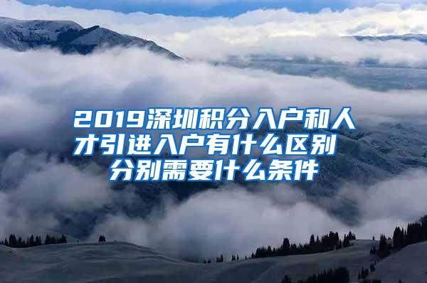 2019深圳积分入户和人才引进入户有什么区别 分别需要什么条件