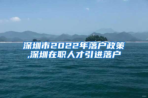 深圳市2022年落户政策,深圳在职人才引进落户