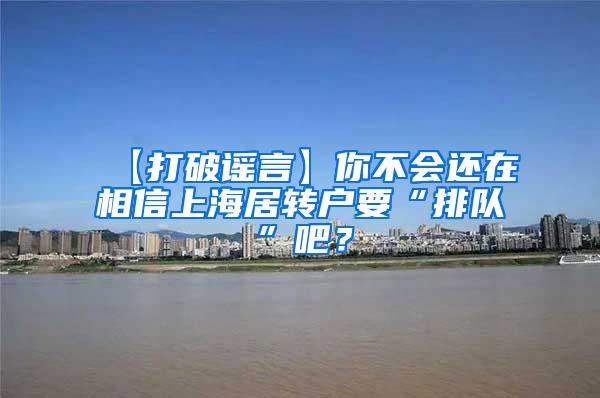 【打破谣言】你不会还在相信上海居转户要“排队”吧？