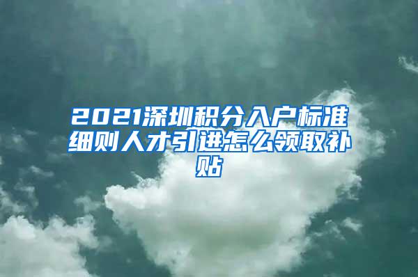 2021深圳积分入户标准细则人才引进怎么领取补贴