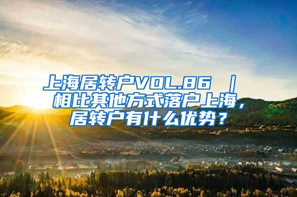 上海居转户VOL.86 ｜ 相比其他方式落户上海，居转户有什么优势？