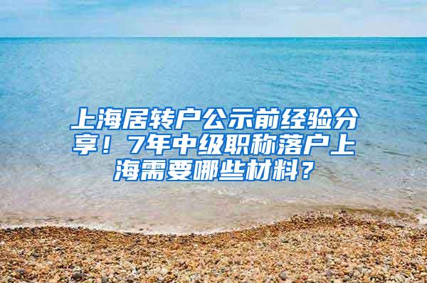 上海居转户公示前经验分享！7年中级职称落户上海需要哪些材料？