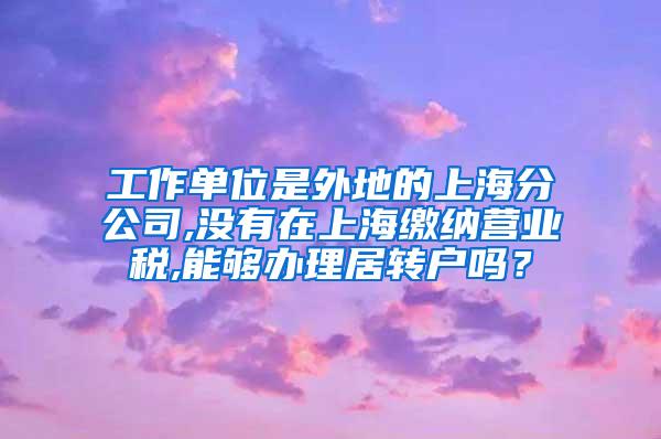 工作单位是外地的上海分公司,没有在上海缴纳营业税,能够办理居转户吗？