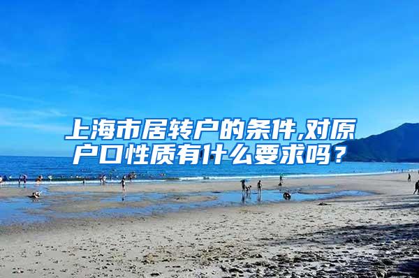 上海市居转户的条件,对原户口性质有什么要求吗？