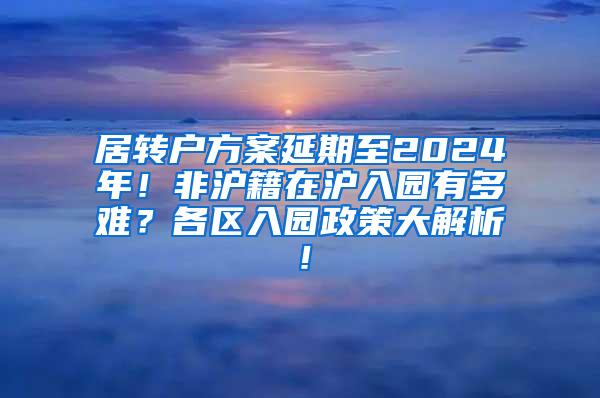 居转户方案延期至2024年！非沪籍在沪入园有多难？各区入园政策大解析！