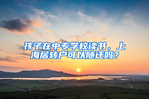 孩子在中专学校读书，上海居转户可以随迁吗？