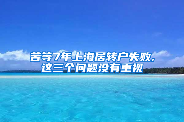 苦等7年上海居转户失败,这三个问题没有重视