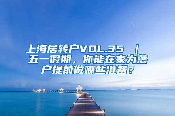 上海居转户VOL.35 ｜ 五一假期，你能在家为落户提前做哪些准备？