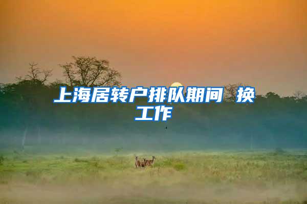 上海居转户排队期间 换工作