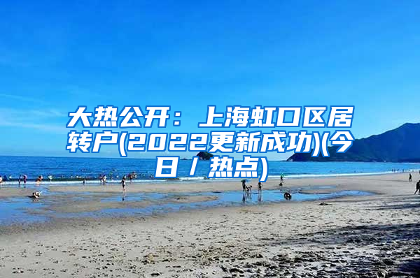 大热公开：上海虹口区居转户(2022更新成功)(今日／热点)
