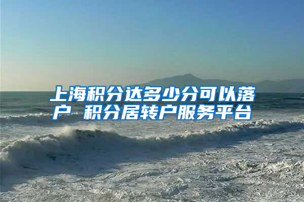 上海积分达多少分可以落户 积分居转户服务平台