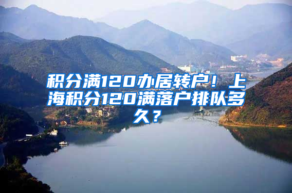 积分满120办居转户！上海积分120满落户排队多久？