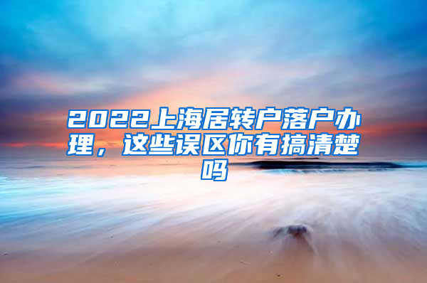 2022上海居转户落户办理，这些误区你有搞清楚吗