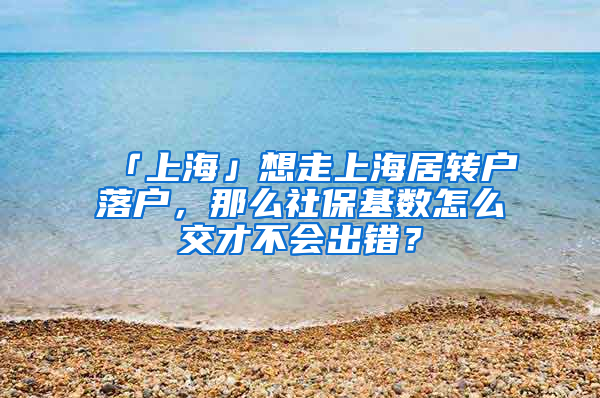 「上海」想走上海居转户落户，那么社保基数怎么交才不会出错？