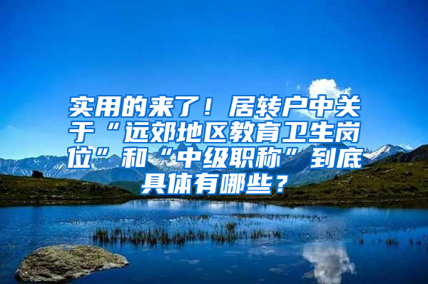 实用的来了！居转户中关于“远郊地区教育卫生岗位”和“中级职称”到底具体有哪些？