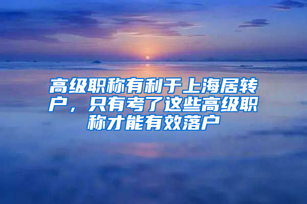 高级职称有利于上海居转户，只有考了这些高级职称才能有效落户