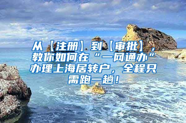 从【注册】到【审批】，教你如何在“一网通办”办理上海居转户，全程只需跑一趟！