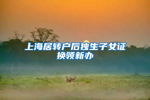 上海居转户后独生子女证换领新办