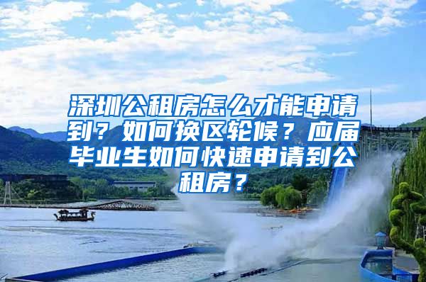 深圳公租房怎么才能申请到？如何换区轮候？应届毕业生如何快速申请到公租房？