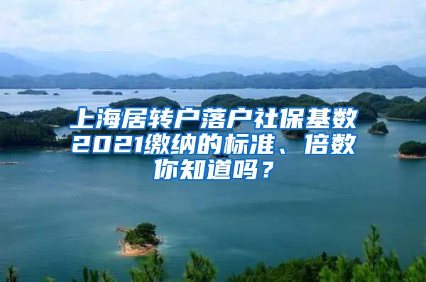 上海居转户落户社保基数2021缴纳的标准、倍数你知道吗？