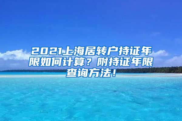 2021上海居转户持证年限如何计算？附持证年限查询方法！