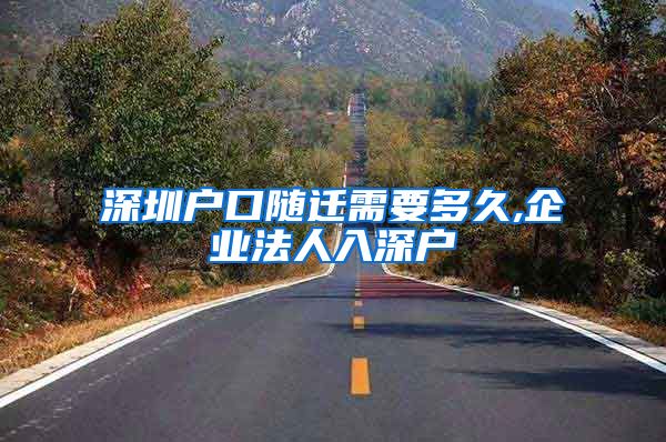 深圳户口随迁需要多久,企业法人入深户