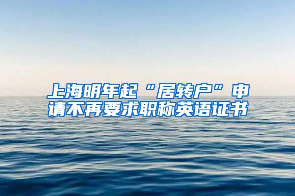 上海明年起“居转户”申请不再要求职称英语证书