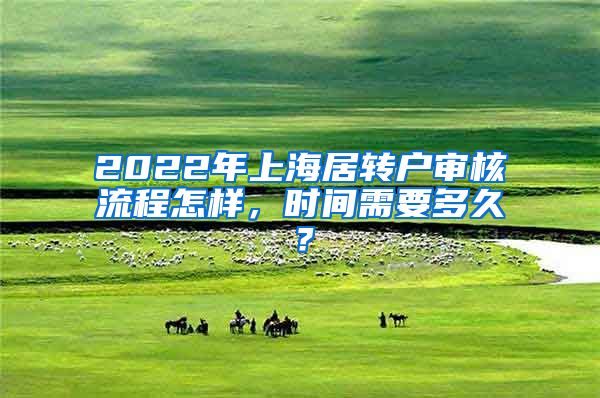 2022年上海居转户审核流程怎样，时间需要多久？