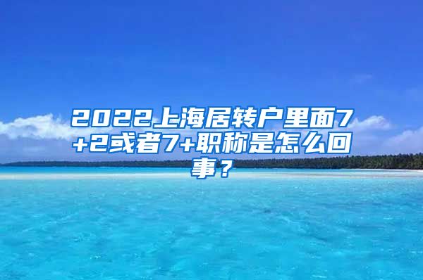 2022上海居转户里面7+2或者7+职称是怎么回事？