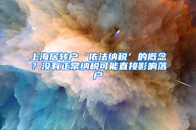 上海居转户‘依法纳税’的概念？没有正常纳税可能直接影响落户