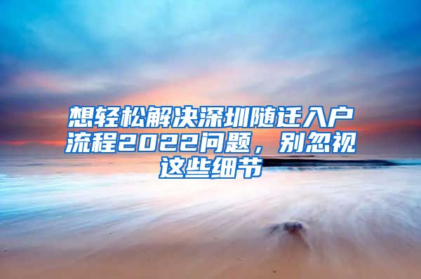 想轻松解决深圳随迁入户流程2022问题，别忽视这些细节