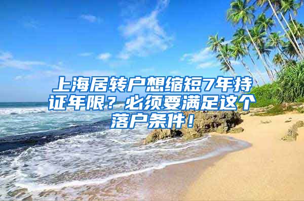 上海居转户想缩短7年持证年限？必须要满足这个落户条件！