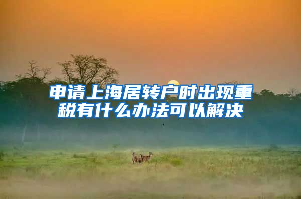 申请上海居转户时出现重税有什么办法可以解决