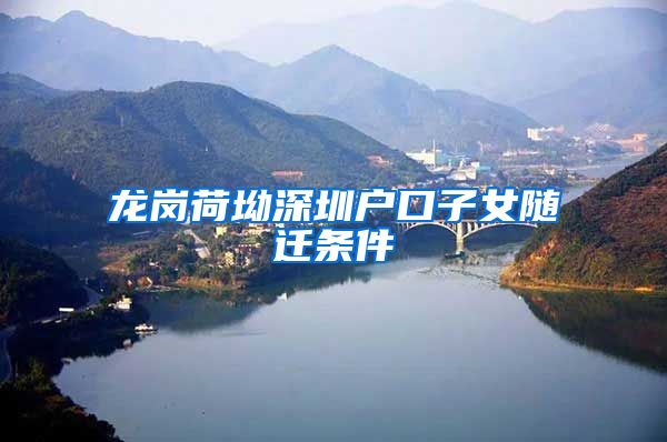 龙岗荷坳深圳户口子女随迁条件