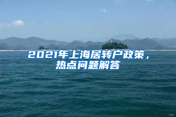 2021年上海居转户政策，热点问题解答