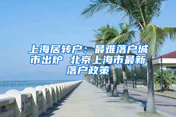 上海居转户：最难落户城市出炉 北京上海市最新落户政策
