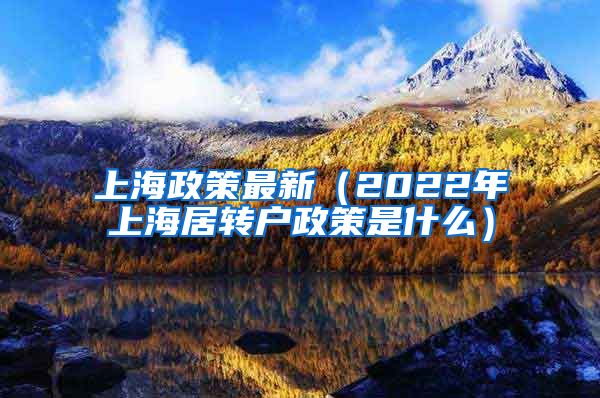 上海政策最新（2022年上海居转户政策是什么）