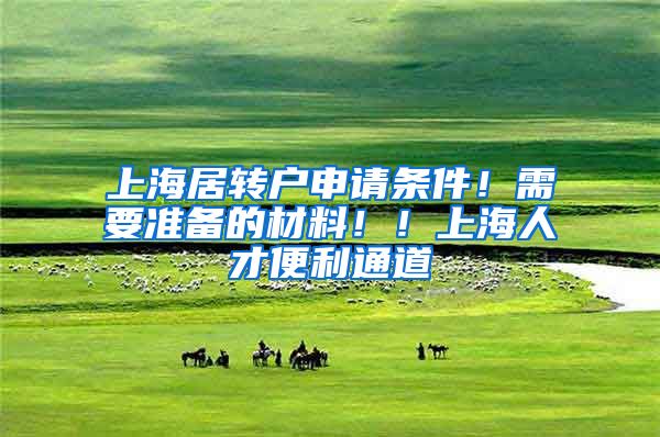 上海居转户申请条件！需要准备的材料！！上海人才便利通道
