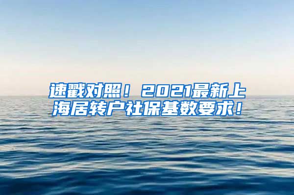 速戳对照！2021最新上海居转户社保基数要求！