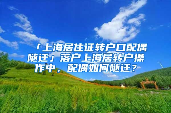 「上海居住证转户口配偶随迁」落户上海居转户操作中，配偶如何随迁？