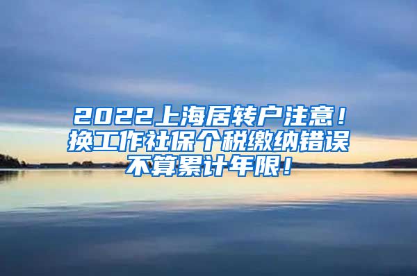 2022上海居转户注意！换工作社保个税缴纳错误不算累计年限！
